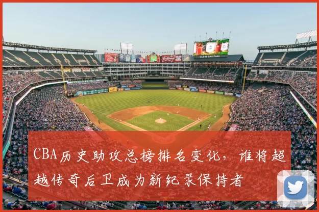 CBA历史助攻总榜排名变化,谁将超越传奇后卫成为新纪录保持者