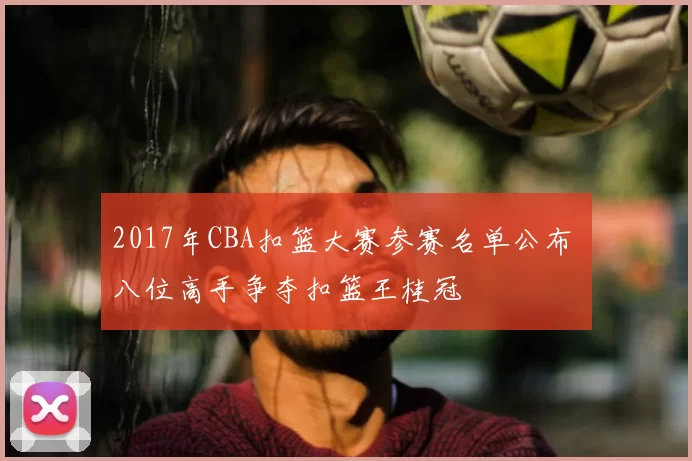 2017年CBA扣篮大赛参赛名单公布 八位高手争夺扣篮王桂冠