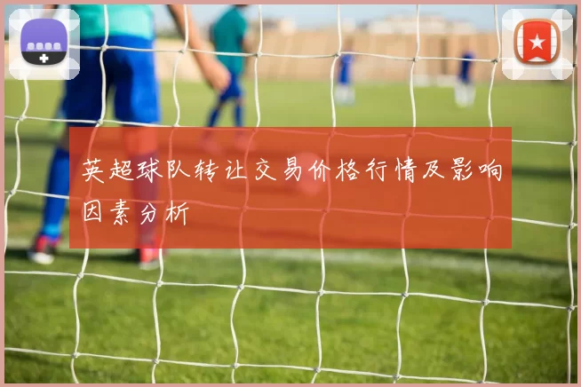 英超球队转让交易价格行情及影响因素分析