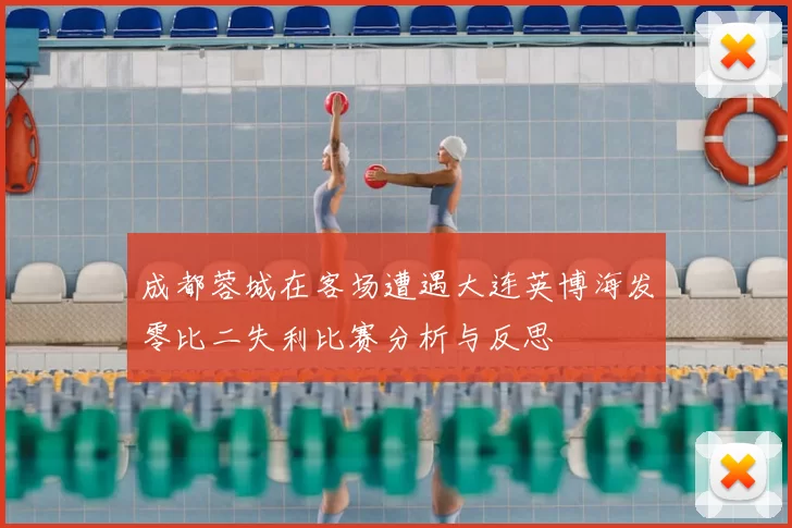 成都蓉城在客场遭遇大连英博海发零比二失利比赛分析与反思