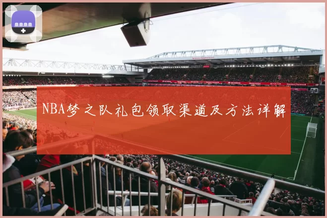 NBA梦之队礼包领取渠道及方法详解
