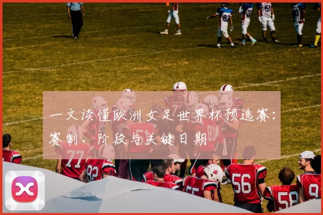 一文读懂欧洲女足世界杯预选赛：赛制、阶段与关键日期