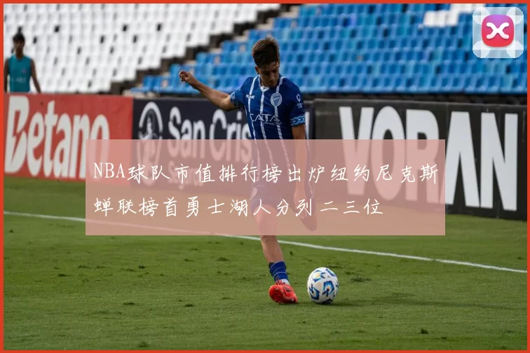 NBA球队市值排行榜出炉纽约尼克斯蝉联榜首勇士湖人分列二三位