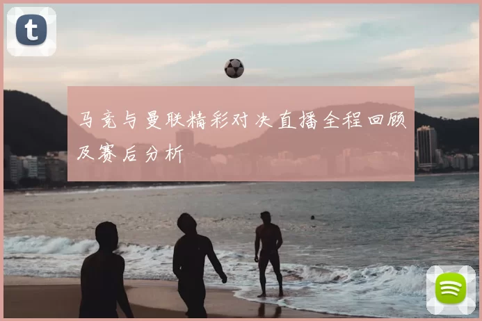 马竞与曼联精彩对决直播全程回顾及赛后分析