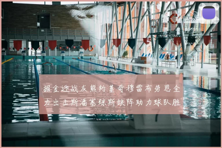 掘金迎战灰熊约基奇穆雷布劳恩全力出击斯潘塞琼斯缺阵助力球队胜算