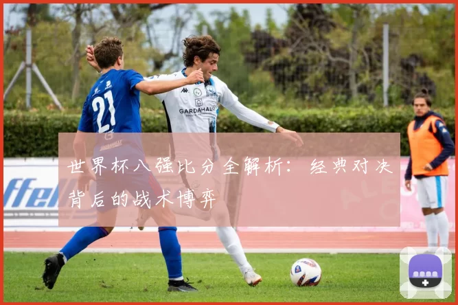 世界杯八强比分全解析：经典对决背后的战术博弈