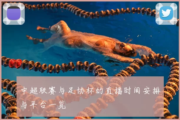 中超联赛与足协杯的直播时间安排与平台一览