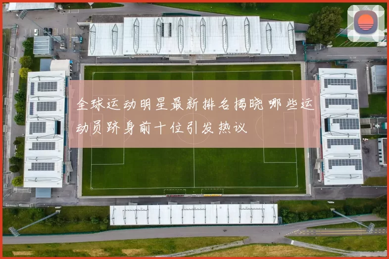 全球运动明星最新排名揭晓 哪些运动员跻身前十位引发热议