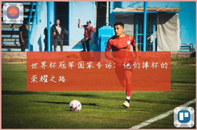 世界杯冠军国家专访:他们捧杯的荣耀之路
