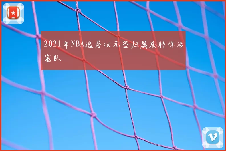 2021年NBA选秀状元签归属底特律活塞队