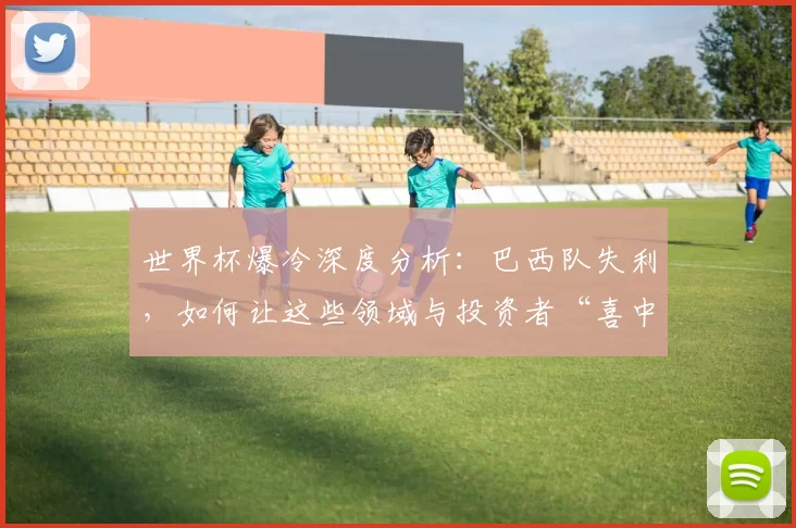 世界杯爆冷深度分析：巴西队失利，如何让这些领域与投资者“喜中大奖”