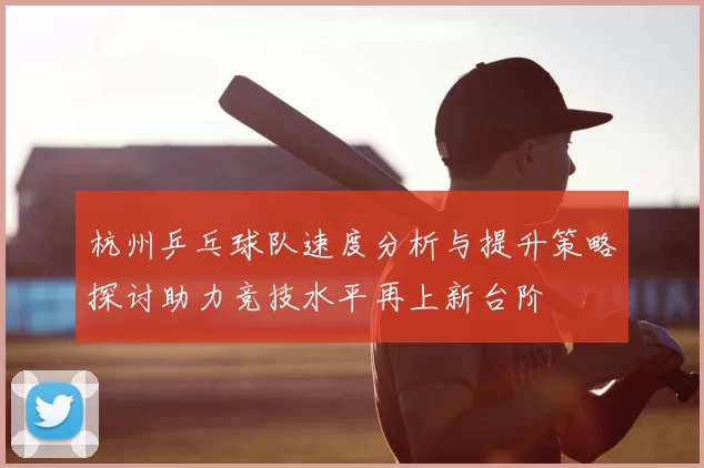 杭州乒乓球队速度分析与提升策略探讨助力竞技水平再上新台阶