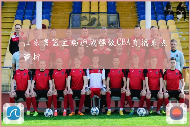 山东男篮主场迎战强敌CBA直播看点解析