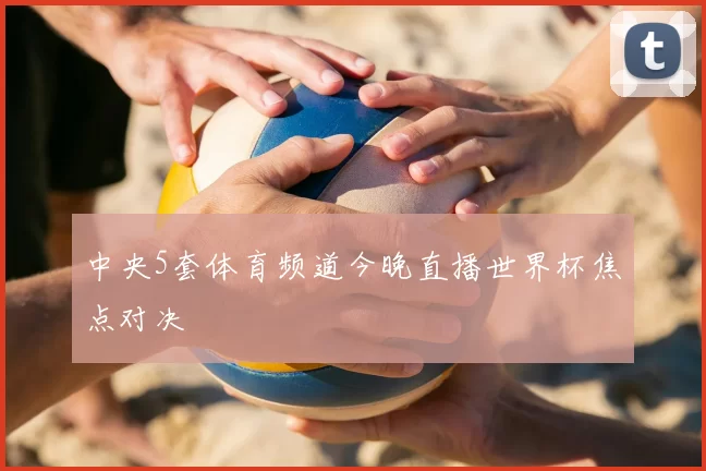 中央5套体育频道今晚直播世界杯焦点对决