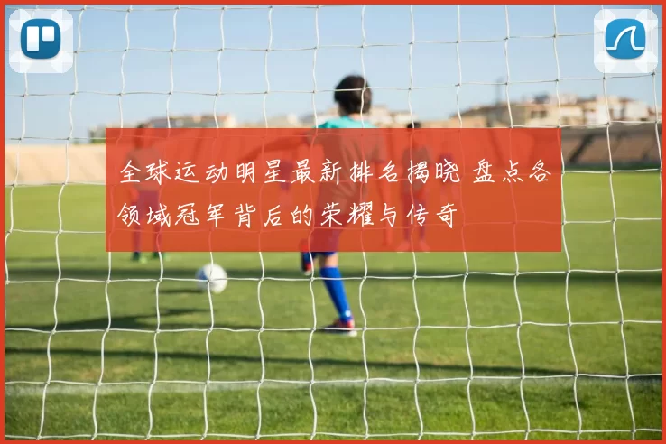 全球运动明星最新排名揭晓 盘点各领域冠军背后的荣耀与传奇