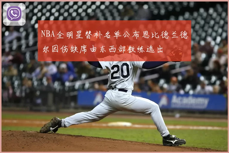 NBA全明星替补名单公布恩比德兰德尔因伤缺席由东西部教练选出