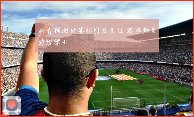 抖音预测世界杯引发关注 赛事热度持续攀升