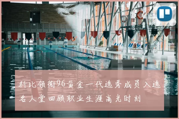 科比领衔96黄金一代选秀成员入选名人堂回顾职业生涯高光时刻