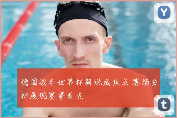 德国战车世界杯解说成焦点 赛场分析展现赛事看点
