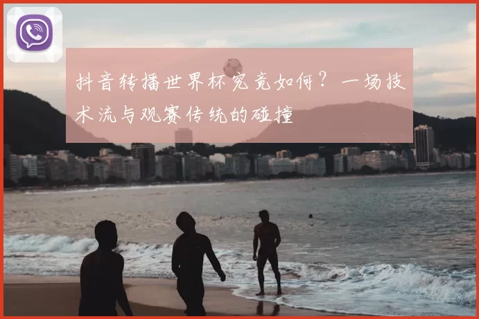 抖音转播世界杯究竟如何?一场技术流与观赛传统的碰撞
