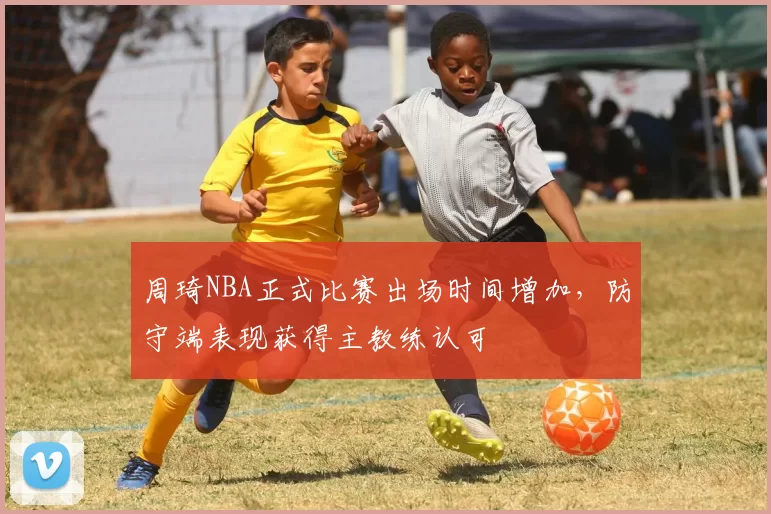 周琦NBA正式比赛出场时间增加,防守端表现获得主教练认可