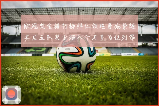 欧冠奖金排行榜拜仁领跑曼城紧随其后五队奖金超八千万皇马位列第六
