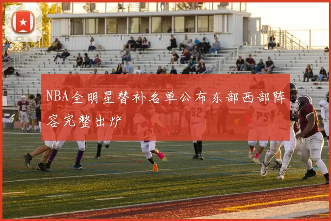 NBA全明星替补名单公布东部西部阵容完整出炉