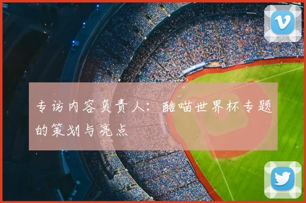 专访内容负责人:酷喵世界杯专题的策划与亮点