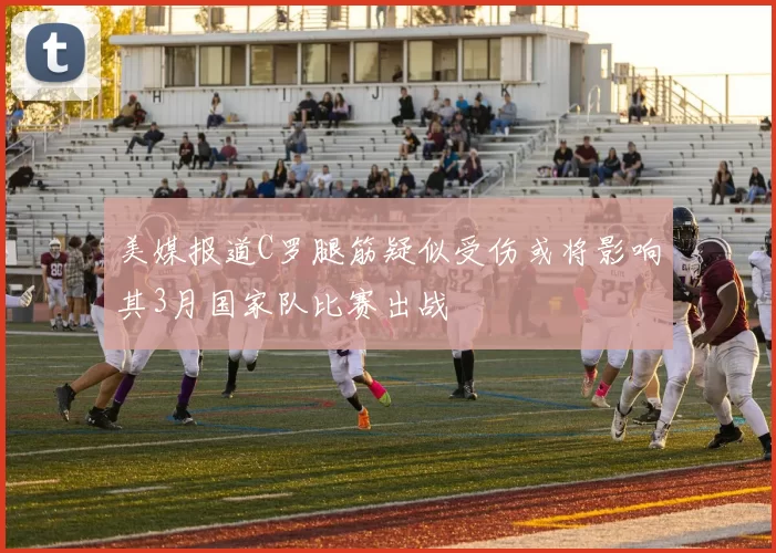 美媒报道C罗腿筋疑似受伤或将影响其3月国家队比赛出战
