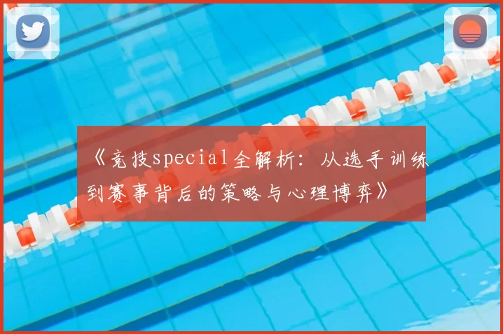 《竞技special全解析:从选手训练到赛事背后的策略与心理博弈》