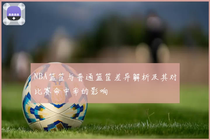 NBA篮筐与普通篮筐差异解析及其对比赛命中率的影响