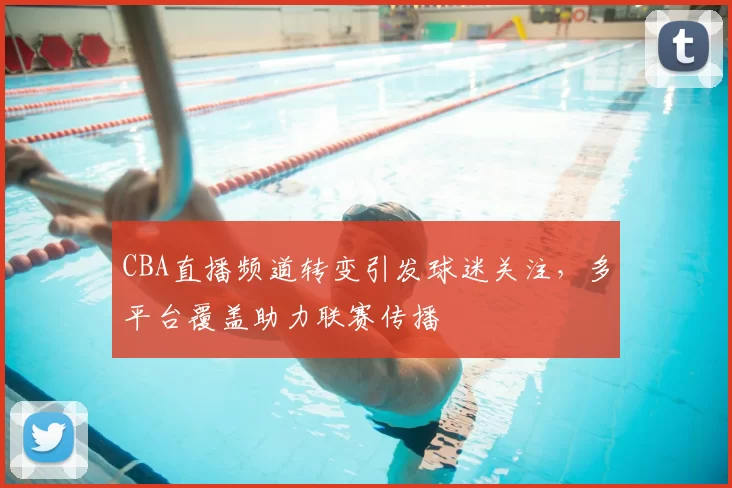 CBA直播频道转变引发球迷关注,多平台覆盖助力联赛传播