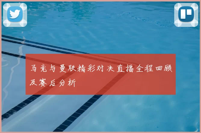 马竞与曼联精彩对决直播全程回顾及赛后分析