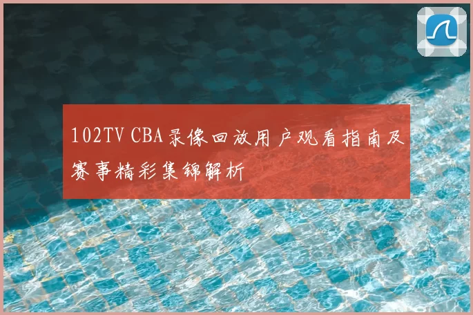 102TV CBA录像回放用户观看指南及赛事精彩集锦解析