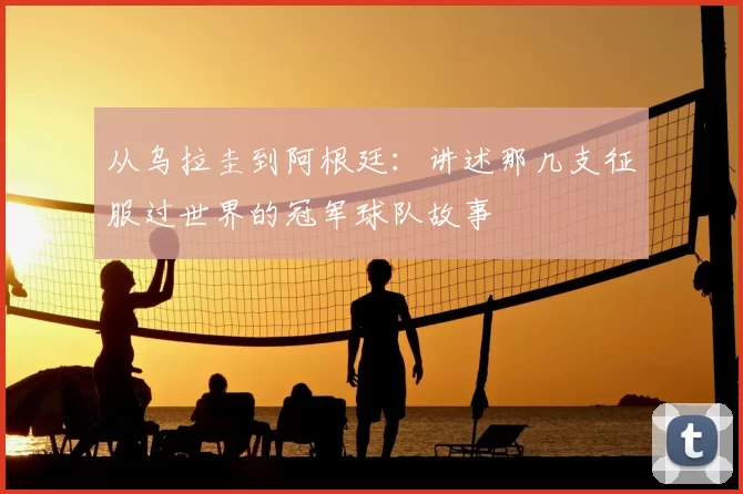 从乌拉圭到阿根廷:讲述那几支征服过世界的冠军球队故事
