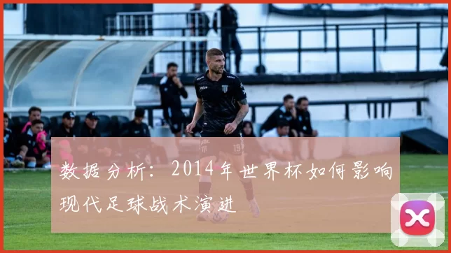 数据分析:2014年世界杯如何影响现代足球战术演进