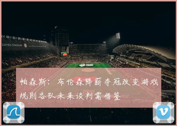 帕森斯：布伦森降薪夺冠改变游戏规则各队未来谈判需借鉴