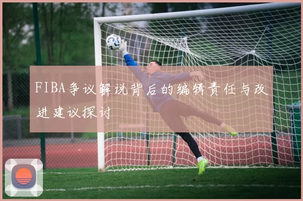 FIBA争议解说背后的编辑责任与改进建议探讨