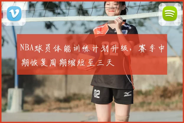 NBA球员体能训练计划升级,赛季中期恢复周期缩短至三天