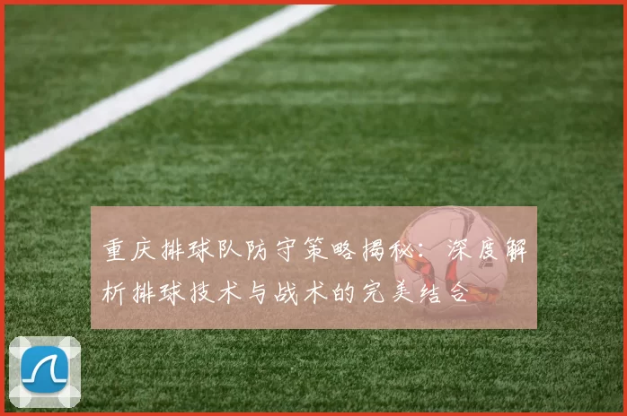 重庆排球队防守策略揭秘：深度解析排球技术与战术的完美结合