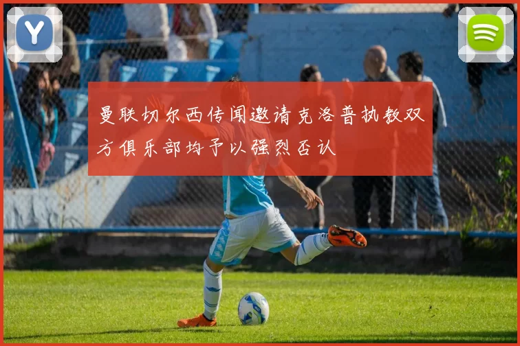 曼联切尔西传闻邀请克洛普执教双方俱乐部均予以强烈否认