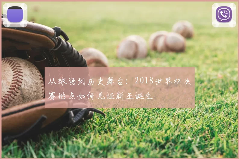 从球场到历史舞台：2018世界杯决赛地点如何见证新王诞生
