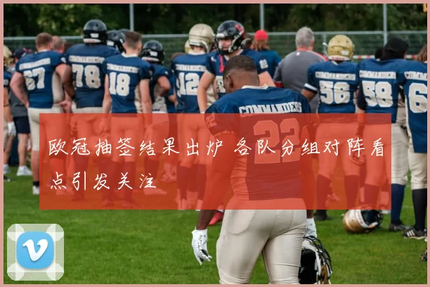欧冠抽签结果出炉 各队分组对阵看点引发关注