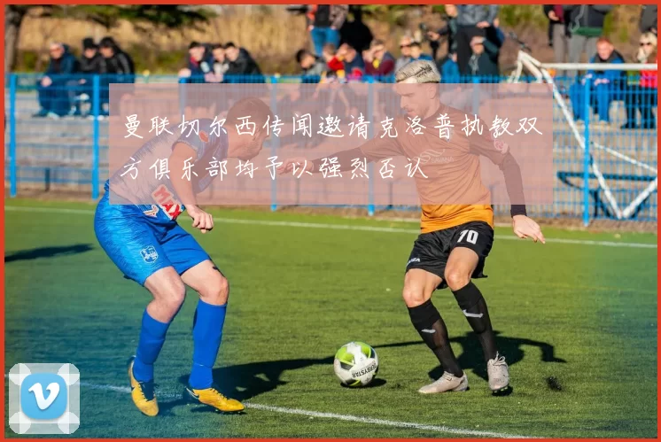 曼联切尔西传闻邀请克洛普执教双方俱乐部均予以强烈否认