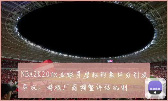 NBA2K20职业球员虚拟形象评分引发争议,游戏厂商调整评估机制