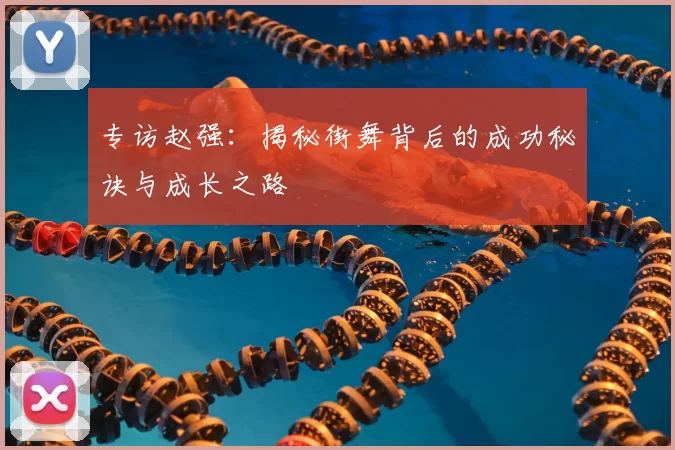专访赵强:揭秘街舞背后的成功秘诀与成长之路
