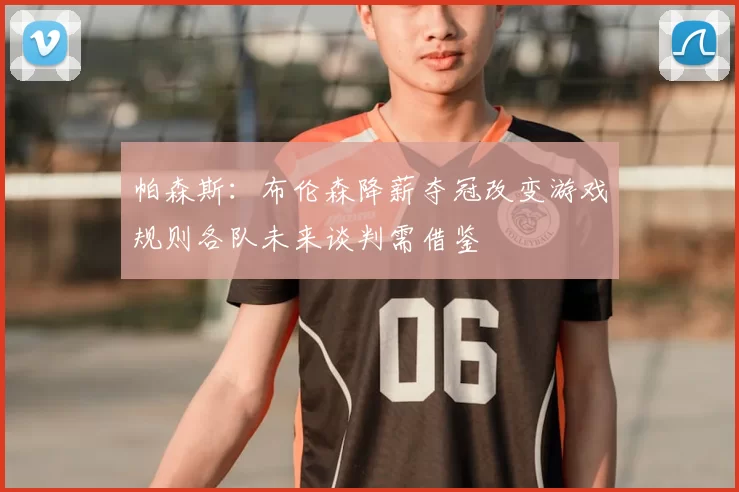 帕森斯：布伦森降薪夺冠改变游戏规则各队未来谈判需借鉴