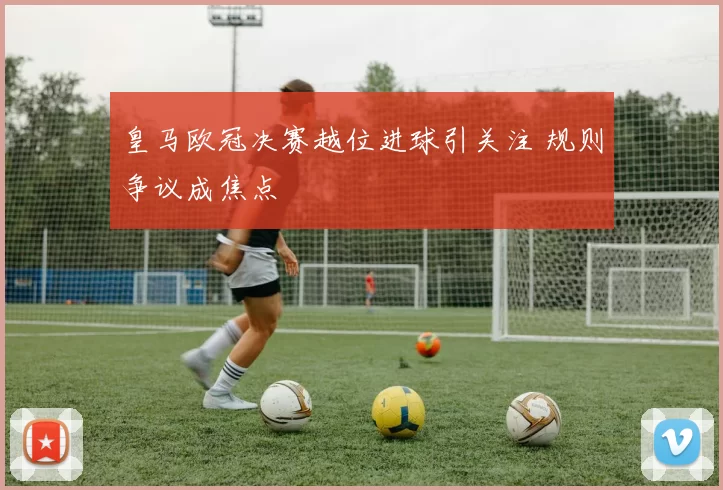 皇马欧冠决赛越位进球引关注 规则争议成焦点