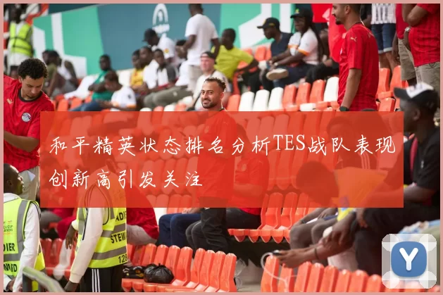 和平精英状态排名分析TES战队表现创新高引发关注