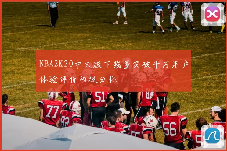 NBA2K20中文版下载量突破千万用户体验评价两极分化